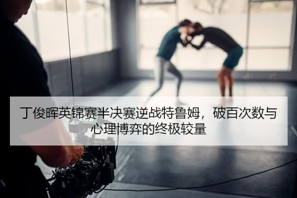 丁俊晖英锦赛半决赛逆战特鲁姆，破百次数与心理博弈的终极较量